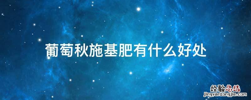 葡萄秋施基肥有什么好处