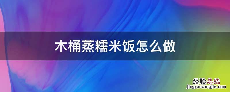 木桶蒸糯米饭怎么做