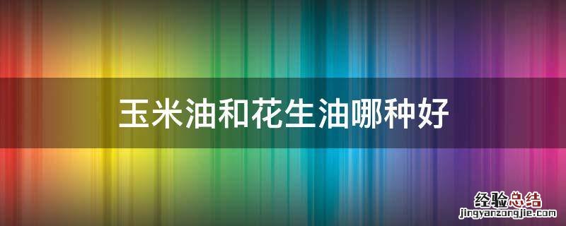 玉米油和花生油哪种好