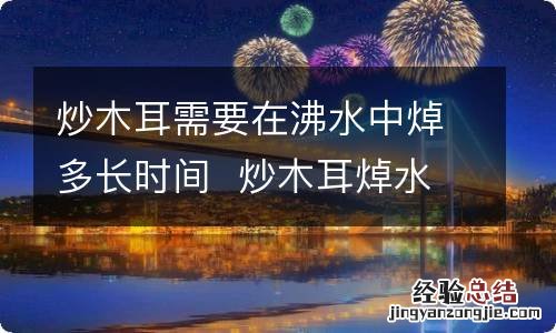 炒木耳需要在沸水中焯多长时间炒木耳焯水需要多长时间