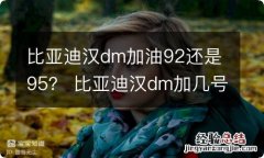 比亚迪汉dm加油92还是95？ 比亚迪汉dm加几号的油