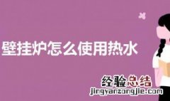 壁挂炉怎么使用热水 壁挂炉烧热水洗澡的方法