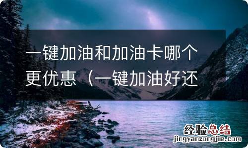 一键加油好还是用卡好 一键加油和加油卡哪个更优惠