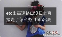 etc出高速没有扫到怎么办 etc出高速路口没扫上直接走了怎么办