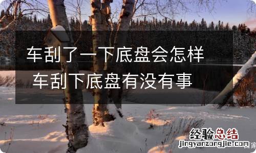 车刮了一下底盘会怎样 车刮下底盘有没有事