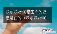 沃尔沃xc60进口和国产哪个好 沃尔沃xc60是国产的还是进口的