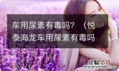 悦泰海龙车用尿素有毒吗 车用尿素有毒吗？