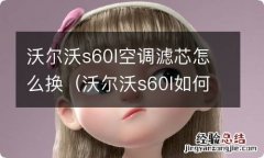 沃尔沃s60l如何换空调滤芯 沃尔沃s60l空调滤芯怎么换