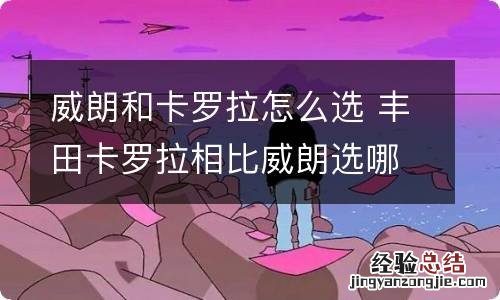 威朗和卡罗拉怎么选 丰田卡罗拉相比威朗选哪个好