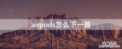 airpods下一首歌怎么操作 airpods怎么下一首