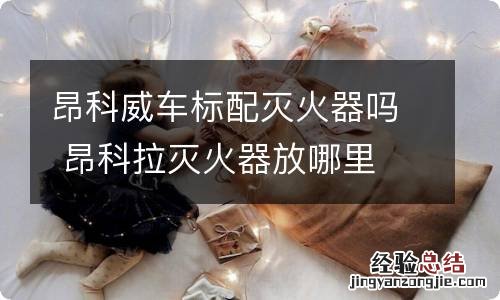 昂科威车标配灭火器吗 昂科拉灭火器放哪里