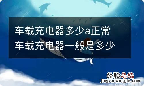 车载充电器多少a正常 车载充电器一般是多少A