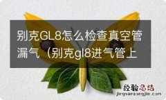 别克gl8进气管上的真空管 别克GL8怎么检查真空管漏气