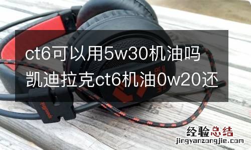 ct6可以用5w30机油吗 凯迪拉克ct6机油0w20还是5w30