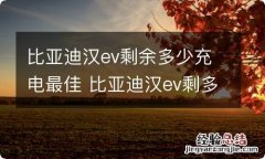 比亚迪汉ev剩余多少充电最佳 比亚迪汉ev剩多少电去充电比较好