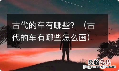 古代的车有哪些怎么画 古代的车有哪些?