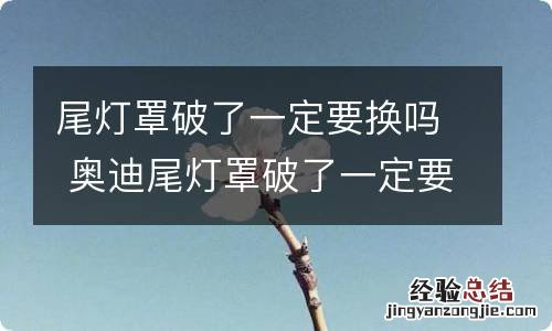 尾灯罩破了一定要换吗 奥迪尾灯罩破了一定要换吗