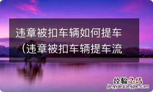 违章被扣车辆提车流程 违章被扣车辆如何提车