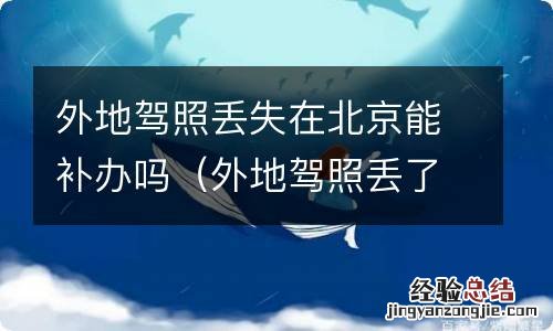 外地驾照丢了在北京能补吗 外地驾照丢失在北京能补办吗