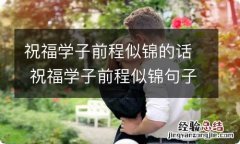 祝福学子前程似锦的话 祝福学子前程似锦句子