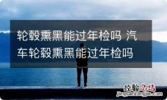 轮毂熏黑能过年检吗 汽车轮毂熏黑能过年检吗