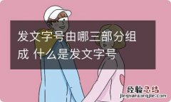 发文字号由哪三部分组成 什么是发文字号