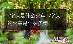 k字头是什么火车 k字头的火车是什么类型