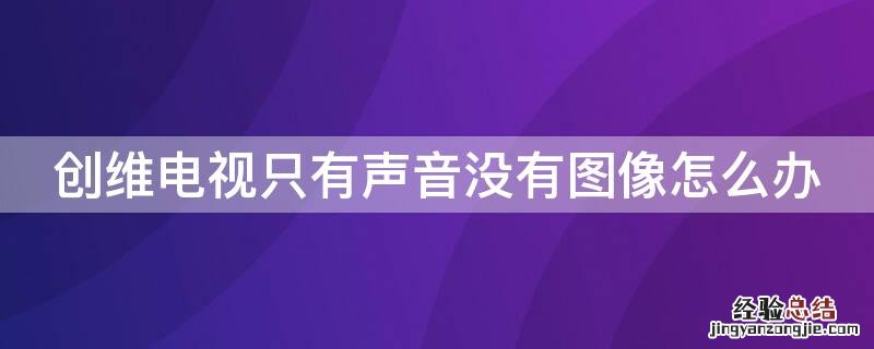 电视机黑屏但是有声音怎么恢复 创维电视只有声音没有图像怎么办