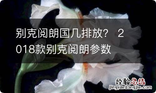 别克阅朗国几排放？ 2018款别克阅朗参数