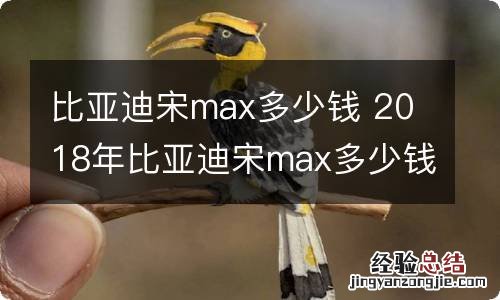 比亚迪宋max多少钱 2018年比亚迪宋max多少钱