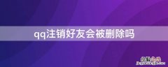 qq注销好友会被删除吗 qq注销了qq好友会怎样