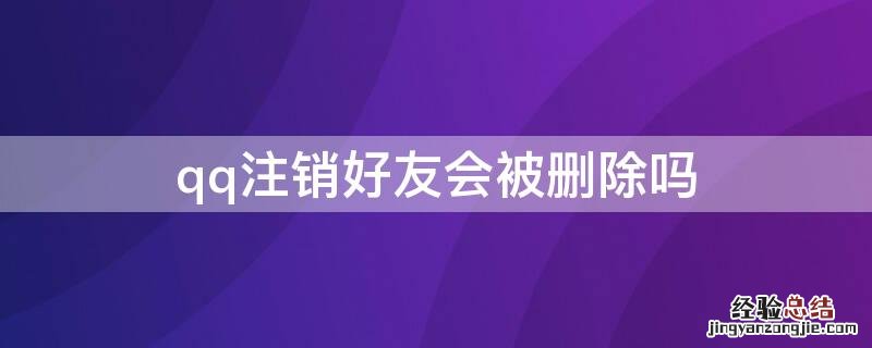 qq注销好友会被删除吗 qq注销了qq好友会怎样