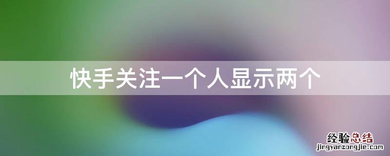 快手关注一个人为啥显示两个 快手关注一个人显示两个