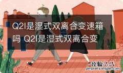 Q2l是湿式双离合变速箱吗 Q2l是湿式双离合变速箱吗