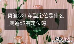 奥迪Q2L车型定位是什么 奥迪q2有定位吗