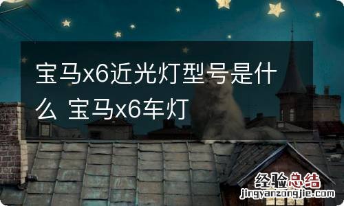 宝马x6近光灯型号是什么 宝马x6车灯