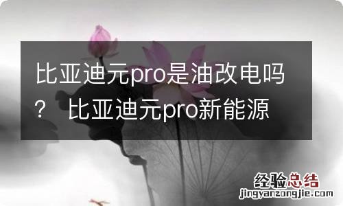 比亚迪元pro是油改电吗？ 比亚迪元pro新能源怎么样