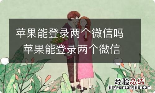 苹果能登录两个微信吗苹果能登录两个微信吗