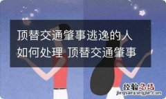 顶替交通肇事逃逸的人如何处理 顶替交通肇事逃逸的人如何处理责任