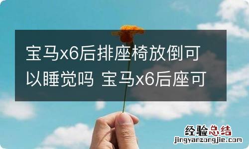 宝马x6后排座椅放倒可以睡觉吗 宝马x6后座可以放平吗