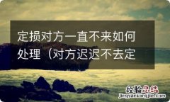 对方迟迟不去定损 定损对方一直不来如何处理