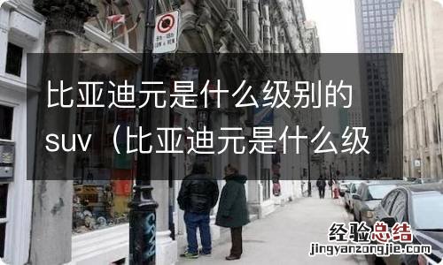 比亚迪元是什么级别的车 比亚迪元是什么级别的suv