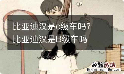 比亚迪汉是c级车吗？ 比亚迪汉是B级车吗