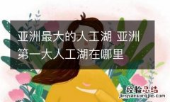 亚洲最大的人工湖 亚洲第一大人工湖在哪里