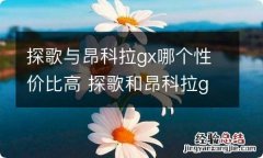 探歌与昂科拉gx哪个性价比高 探歌和昂科拉gx哪个更值得买