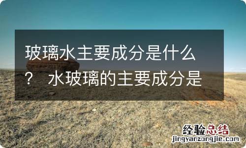 玻璃水主要成分是什么？ 水玻璃的主要成分是什么?