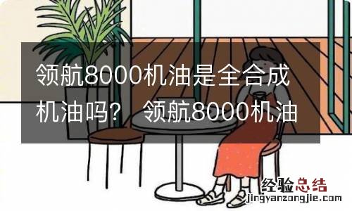 领航8000机油是全合成机油吗？ 领航8000机油是全合成机油吗