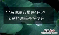 宝马油箱容量是多少？ 宝马的油箱是多少升