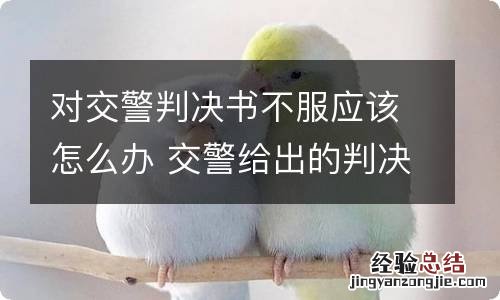 对交警判决书不服应该怎么办 交警给出的判决书可以不服吗