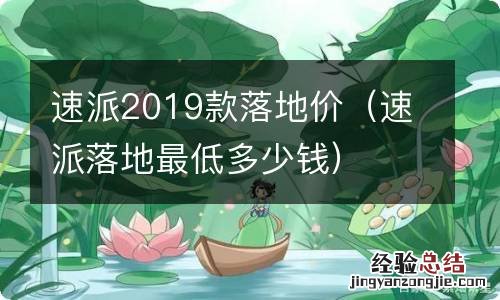 速派落地最低多少钱 速派2019款落地价